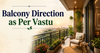 Balcony Direction as Per Vastu: Complete Guide for for Positive Energy